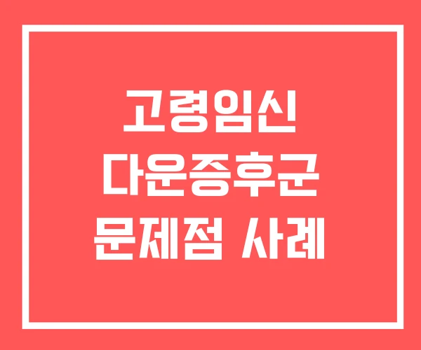 고령임신 다운증후군 문제점 사례
