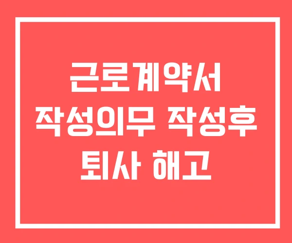 근로계약서 작성의무 작성후 퇴사 해고