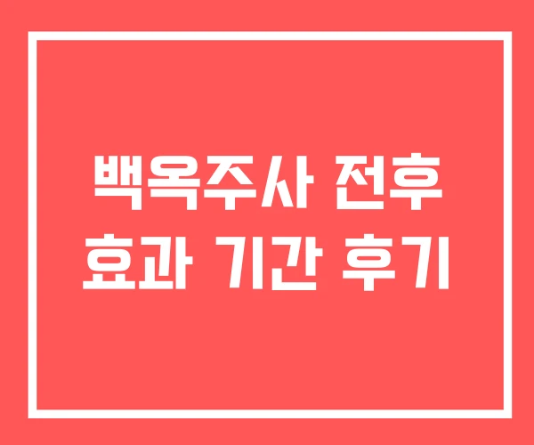 백옥주사 전후 효과 기간 후기