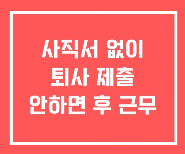 사직서 없이 퇴사 제출 안하면 후 근무