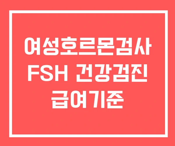 여성호르몬검사 FSH 건강검진 급여기준