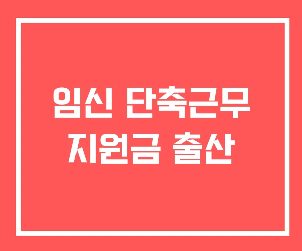 임신 단축근무 지원금 출산