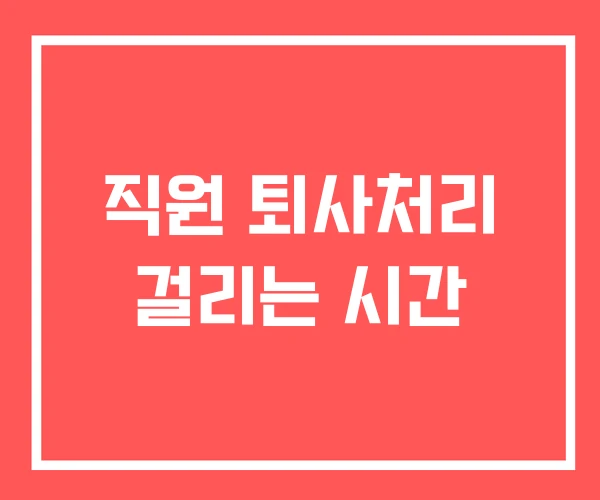 직원 퇴사처리 걸리는 시간