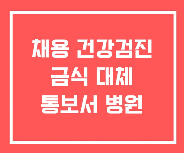 채용 건강검진 금식 대체 통보서 병원