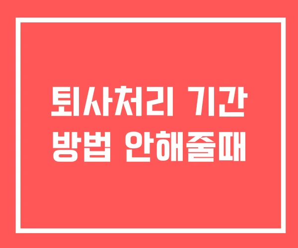 퇴사처리 기간 방법 안해줄때