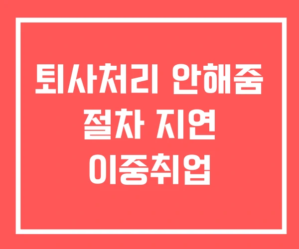퇴사처리 안해줌 절차 지연 이중취업
