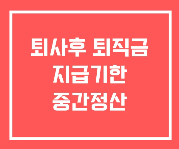 퇴사후 퇴직금 지급기한 중간정산