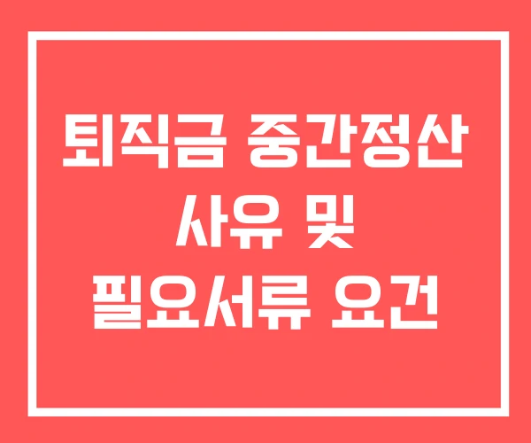 퇴직금 중간정산 사유 및 필요서류 요건