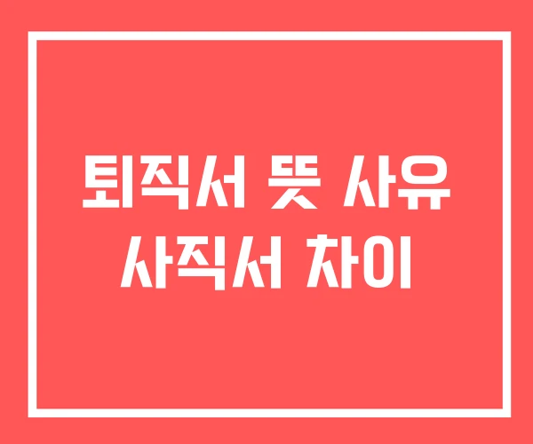 퇴직서 뜻 사유 사직서 차이