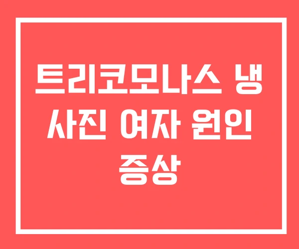 트리코모나스 냉 사진 여자 원인 증상