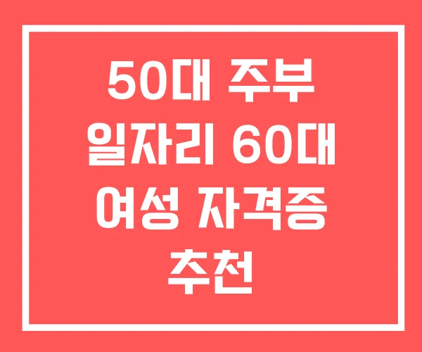 50대 주부 일자리 60대 여성 자격증 추천