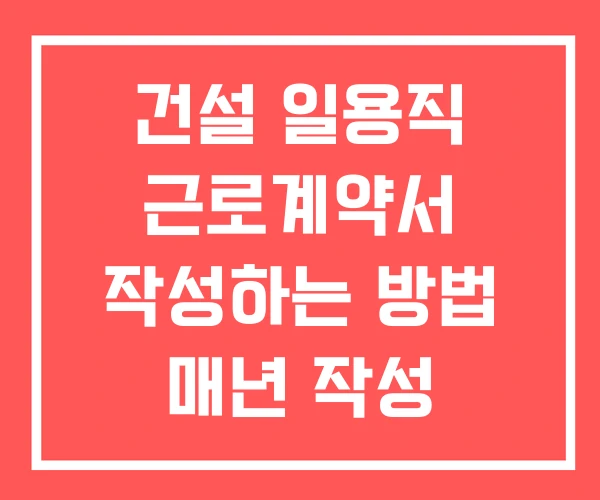 건설 일용직 근로계약서 작성하는 방법 매년 작성