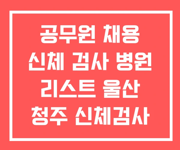 공무원 채용 신체 검사 병원 리스트 울산 청주 신체검사 공무원 채용 신체 검사 병원 리스트 울산 청주 신체검사