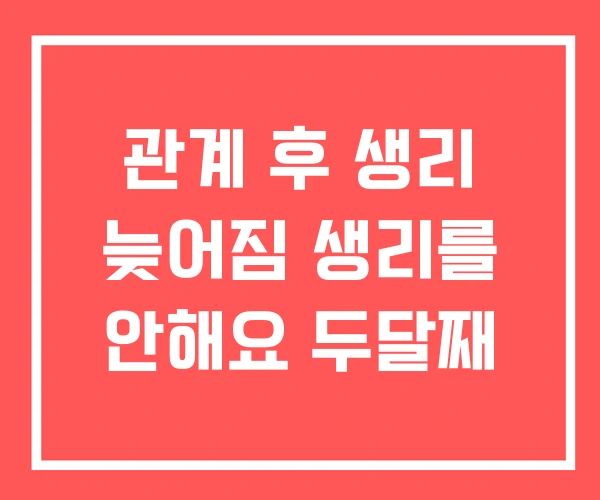 관계 후 생리 늦어짐 생리를 안해요 두달째