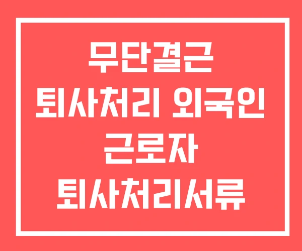 무단결근 퇴사처리 외국인 근로자 퇴사처리서류