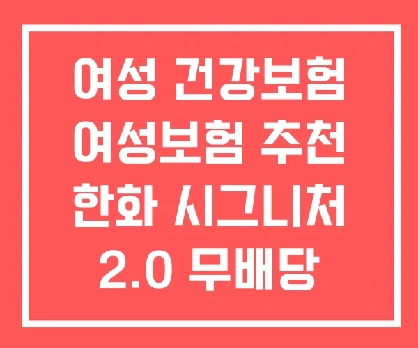 여성 건강보험 여성보험 추천 한화 시그니처 2.0 무배당 여성 건강보험 여성보험 추천 한화 시그니처 2.0 무배당