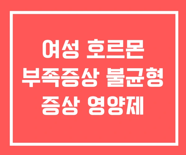 여성 호르몬 부족증상 불균형 증상 영양제 여성 호르몬 부족증상 불균형 증상 영양제