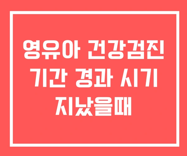 영유아 건강검진 기간 경과 시기 지났을때