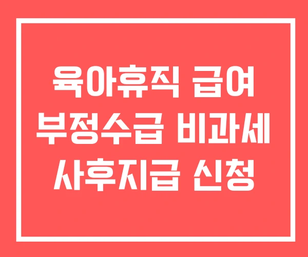 육아휴직 급여 부정수급 비과세 사후지급 신청