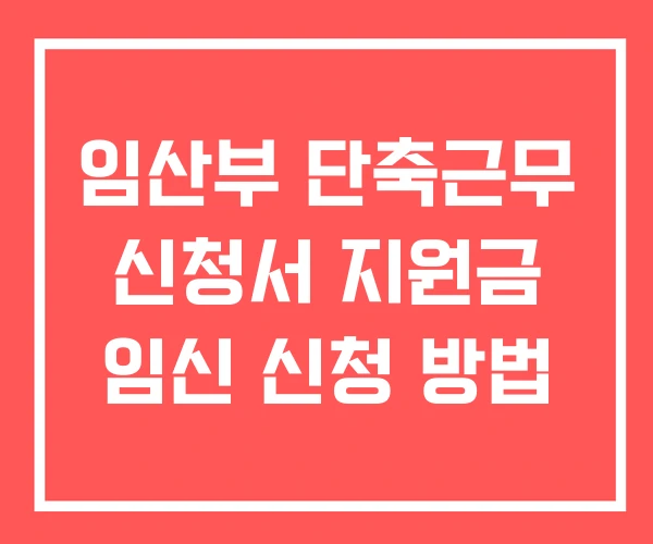 임산부 단축근무 신청서 지원금 임신 신청 방법