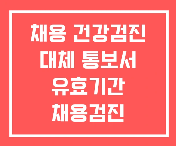 채용 건강검진 대체 통보서 유효기간 채용검진 채용 건강검진 대체 통보서 유효기간 채용검진