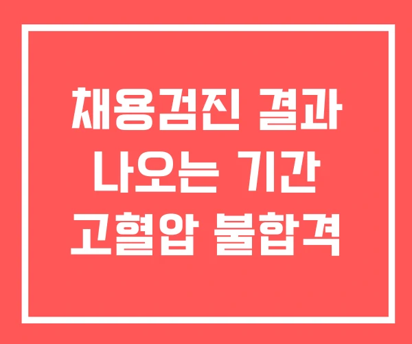 채용검진 결과 나오는 기간 고혈압 불합격