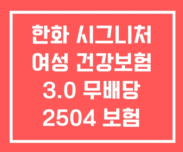 한화 시그니처 여성 건강보험 3.0 무배당 2504 보험
