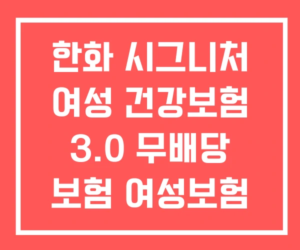 한화 시그니처 여성 건강보험 3.0 무배당 보험 여성보험 한화 시그니처 여성 건강보험 3.0 무배당 보험 여성보험